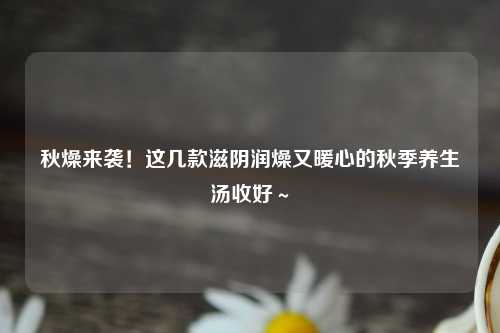 秋燥来袭！这几款滋阴润燥又暖心的秋季养生汤收好～