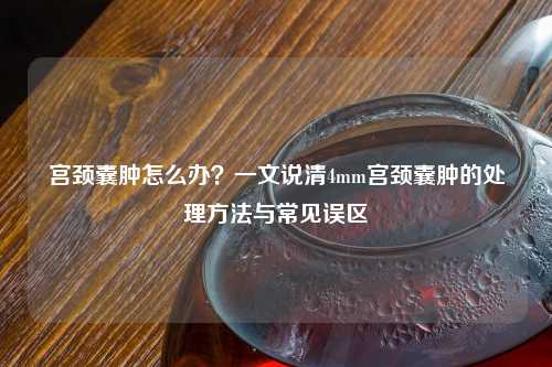 宫颈囊肿怎么办？一文说清4mm宫颈囊肿的处理     与常见误区