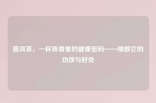 普洱茶，一杯陈香里的健康密码——细数它的功效与好处