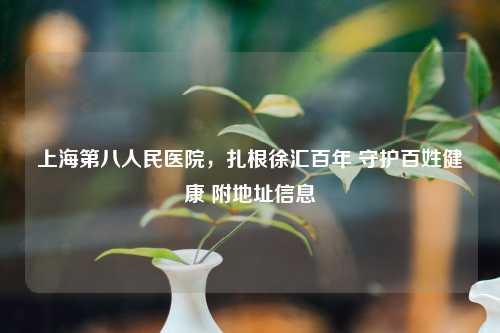 上海第八人民医院，扎根徐汇百年 守护百姓健康 附地址信息