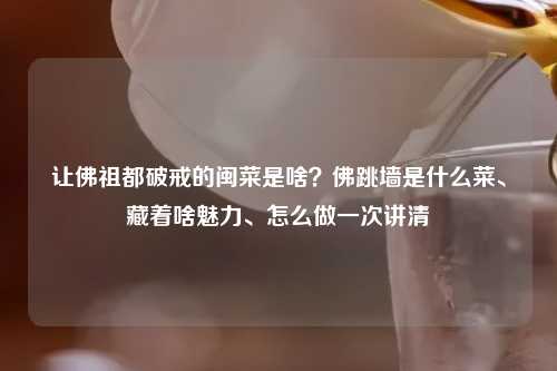 让佛祖都破戒的闽菜是啥？佛跳墙是什么菜、藏着啥魅力、怎么做一次讲清