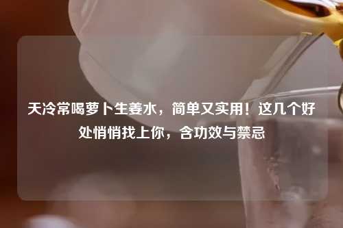 天冷常喝萝卜生姜水，简单又实用！这几个好处悄悄找上你，含功效与禁忌