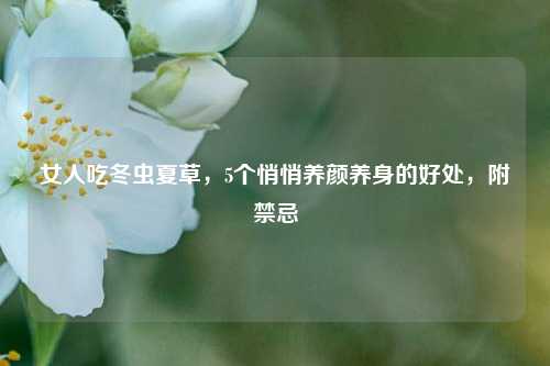 女人吃冬虫夏草，5个悄悄养颜养身的好处，附禁忌