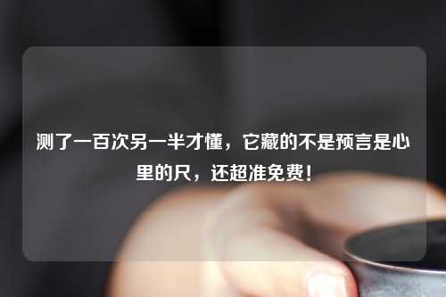 测了一百次另一半才懂，它藏的不是预言是心里的尺，还超准免费！