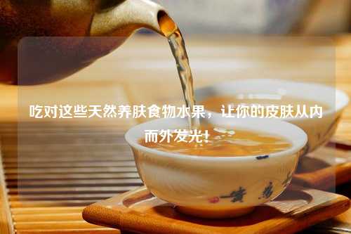 吃对这些天然养肤食物水果，让你的皮肤从内而外发光！