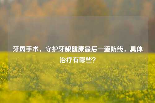 牙周手术，守护牙龈健康最后一道防线，具体治疗有哪些？