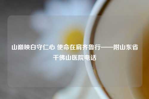 山巅映白守仁心 使命在肩齐鲁行——附山东省千佛山医院     