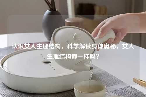 认识女人生理结构，科学解读身体奥秘，女人生理结构都一样吗？