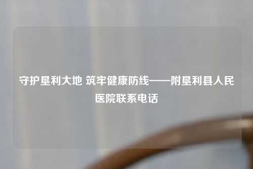 守护垦利大地 筑牢健康防线——附垦利县人民医院联系     