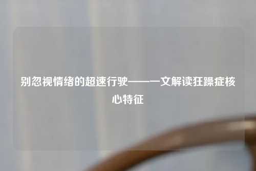 别忽视情绪的超速行驶——一文解读狂躁症核心特征