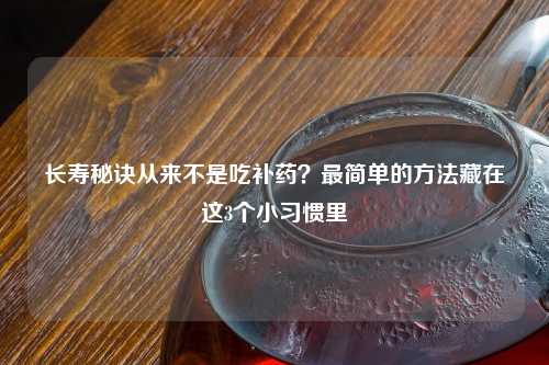 长寿秘诀从来不是吃补药？最简单的     藏在这3个小习惯里