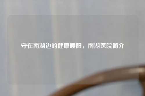 守在南湖边的健康暖阳，南湖医院简介