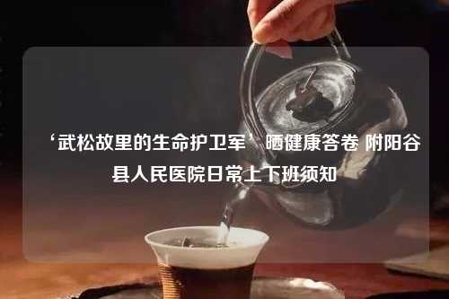 ‘武松故里的生命护卫军’晒健康答卷 附阳谷县人民医院日常上下班须知