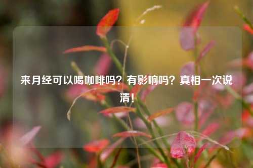 来月经可以喝咖啡吗？有影响吗？真相一次说清！