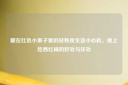 藏在红色小果子里的轻熟夜生活小心机，晚上吃西红柿的好处与坏处