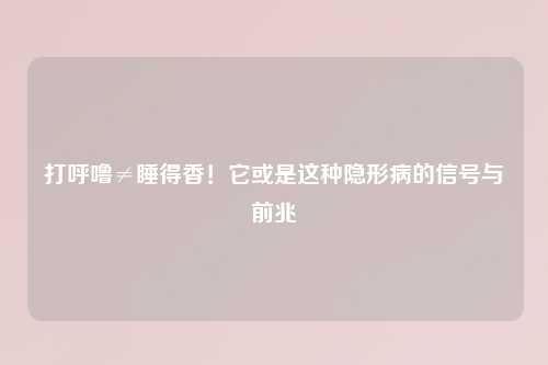 打呼噜≠睡得香！它或是这种隐形病的信号与前兆