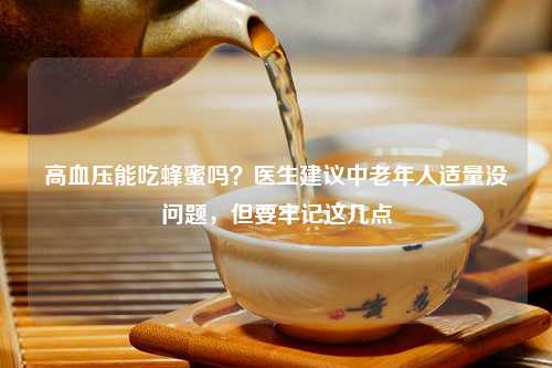 高血压能吃蜂蜜吗？医生建议中老年人适量没问题，但要牢记这几点