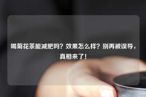 喝菊花茶能减肥吗？效果怎么样？别再被误导，真相来了！