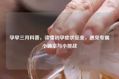孕早三月科普，读懂初孕症状征兆，遇见专属小确幸与小挑战