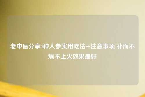 老中医分享4种人参实用吃法+注意事项 补而不燥不上火效果更好