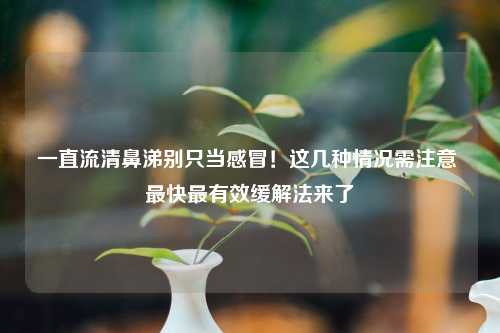 一直流清鼻涕别只当感冒！这几种情况需注意 最快最有效缓解法来了