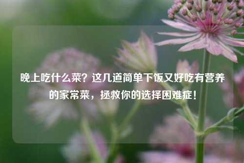 晚上吃什么菜？这几道简单下饭又好吃有营养的家常菜，拯救你的选择困难症！