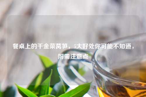 餐桌上的千金菜莴笋，5大好处你可能不知道，附需注意点