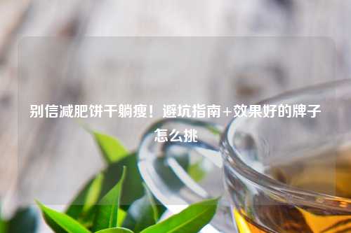 别信减肥饼干躺瘦！避坑指南+效果好的牌子怎么挑