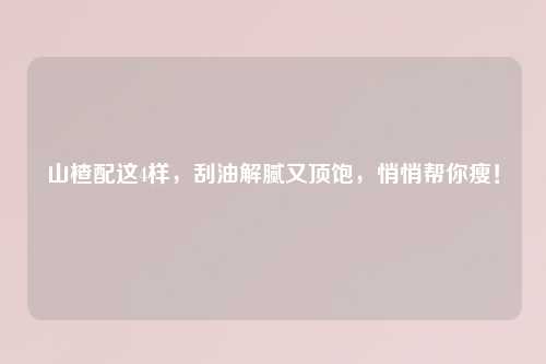 山楂配这4样，刮油解腻又顶饱，悄悄帮你瘦！