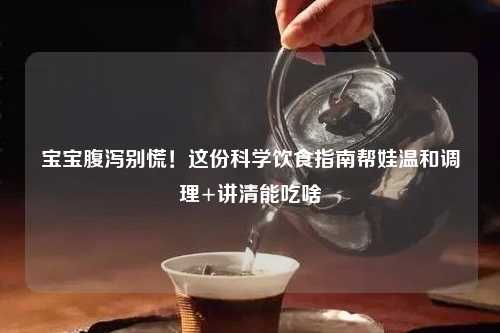 宝宝腹泻别慌！这份科学饮食指南帮娃温和调理+讲清能吃啥