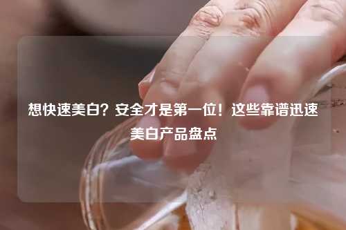 想快速美白？安全才是之一位！这些靠谱迅速美白产品盘点