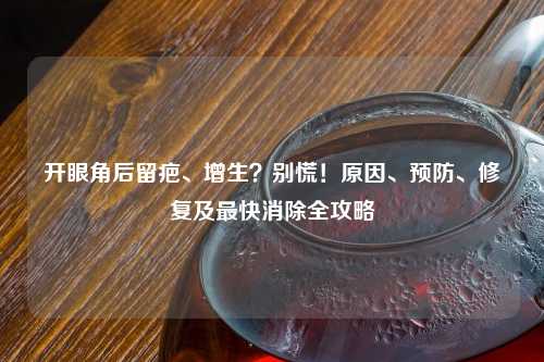 开眼角后留疤、增生？别慌！原因、预防、修复及最快消除全攻略