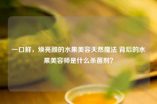 一口鲜，焕亮颜的水果美容天然魔法 背后的水果美容师是什么杀菌剂？