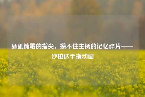 舔舐糖霜的指尖，攥不住生锈的记忆碎片——沙拉达手指动画