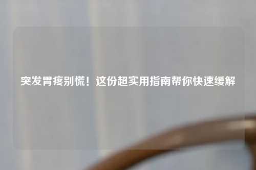 突发胃疼别慌！这份超实用指南帮你快速缓解