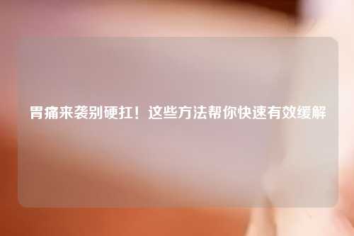 胃痛来袭别硬扛！这些     帮你快速有效缓解
