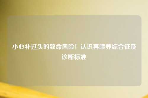 小心补过头的致命风险！认识再喂养综合征及诊断标准