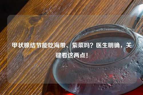 甲状腺结节能吃海带、紫菜吗？医生明确，关键看这两点！