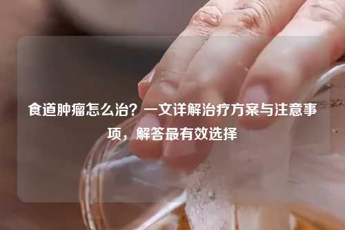 食道肿瘤怎么治？一文详解治疗方案与注意事项，解答最有效选择
