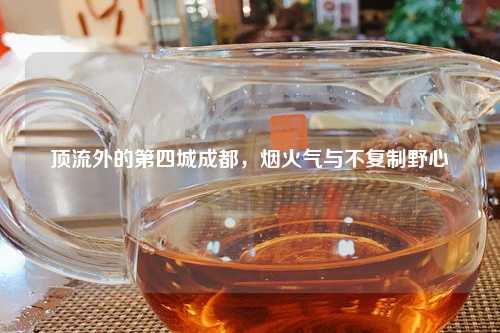 顶流外的第四城成都，烟火气与不复制野心