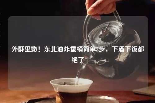 外酥里嫩！东北油炸蚕蛹简单3步，下酒下饭都绝了