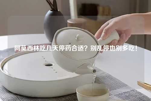 阿莫西林吃几天停药合适？别乱停也别多吃！