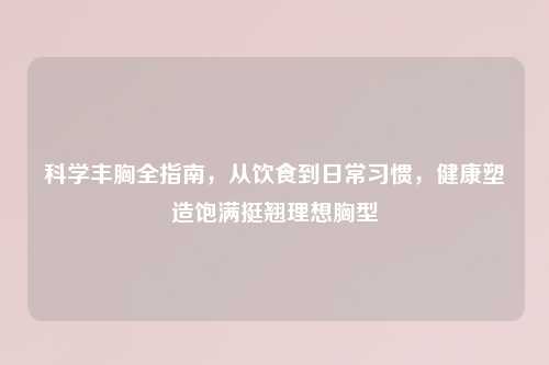 科学丰胸全指南，从饮食到日常习惯，健康塑造饱满挺翘理想胸型