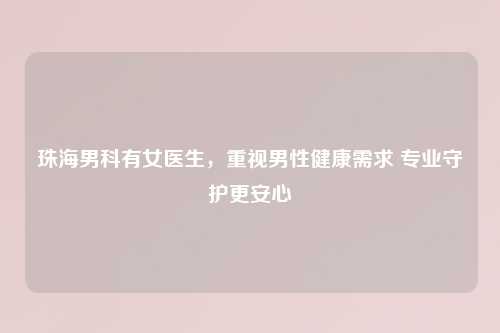 珠海男科有女医生，重视男性健康需求 专业守护更安心