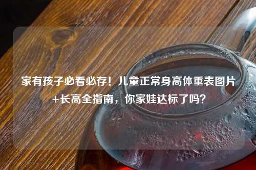 家有孩子必看必存！儿童正常身高体重表图片+长高全指南，你家娃达标了吗？