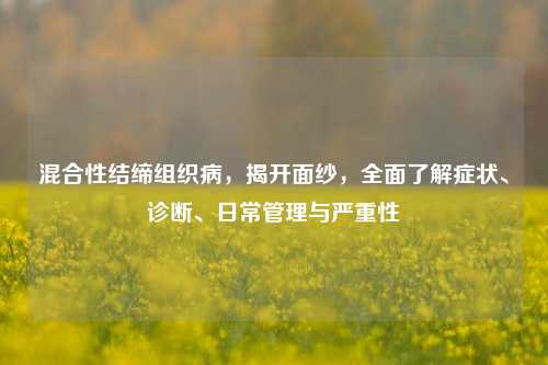 混合性结缔组织病，揭开面纱，全面了解症状、诊断、日常管理与严重性