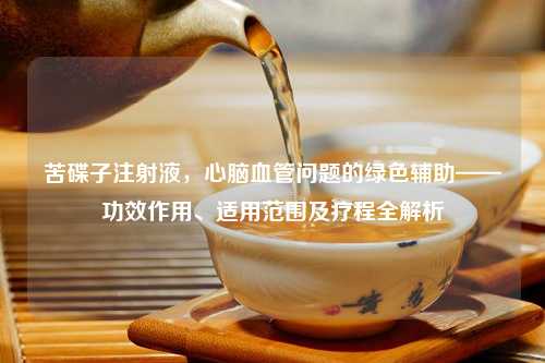 苦碟子注射液，心脑血管问题的绿色辅助——功效作用、适用范围及疗程全解析
