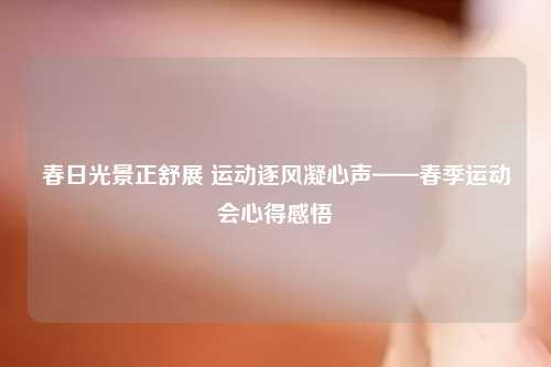 春日光景正舒展 运动逐风凝心声——春季运动会心得感悟