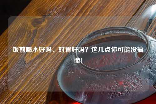 饭前喝水好吗、对胃好吗？这几点你可能没搞懂！