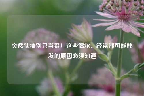 突然头痛别只当累！这些偶尔、经常都可能触发的原因必须知道
